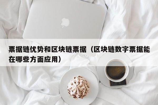 票据链优势和区块链票据（区块链数字票据能在哪些方面应用）