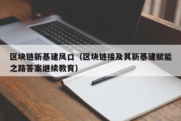 区块链新基建风口（区块链接及其新基建赋能之路答案继续教育）