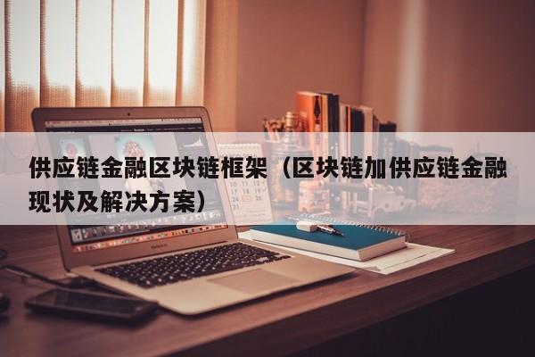 供应链金融区块链框架（区块链加供应链金融现状及解决方案）